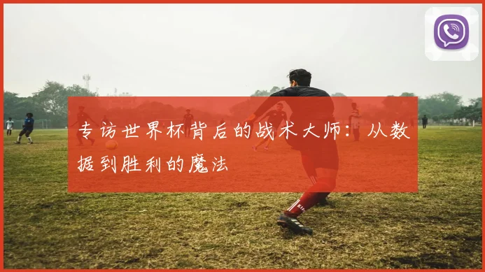 专访世界杯背后的战术大师:从数据到胜利的魔法