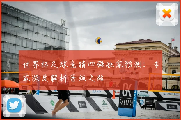 世界杯足球竞猜四强独家预测：专家深度解析晋级之路