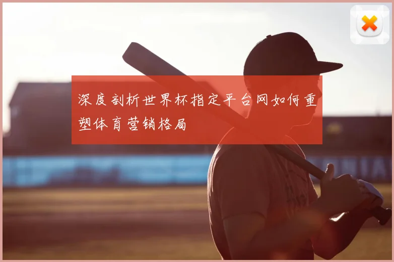 深度剖析世界杯指定平台网如何重塑体育营销格局