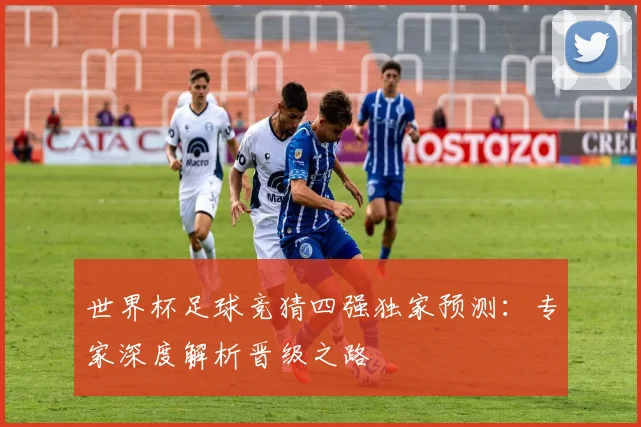 世界杯足球竞猜四强独家预测:专家深度解析晋级之路