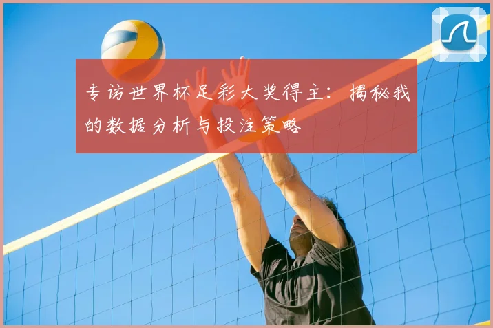 专访世界杯足彩大奖得主:揭秘我的数据分析与投注策略