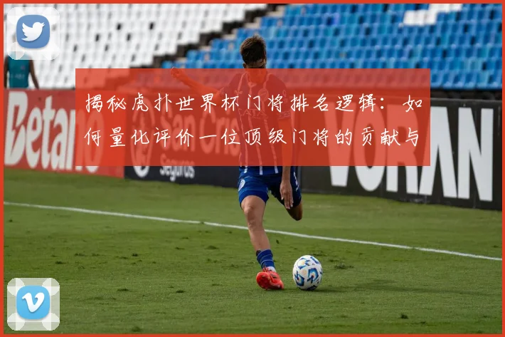 揭秘虎扑世界杯门将排名逻辑：如何量化评价一位顶级门将的贡献与价值