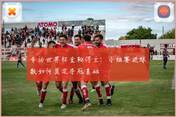 专访世界杯金靴得主：小组赛进球数如何奠定夺冠基础