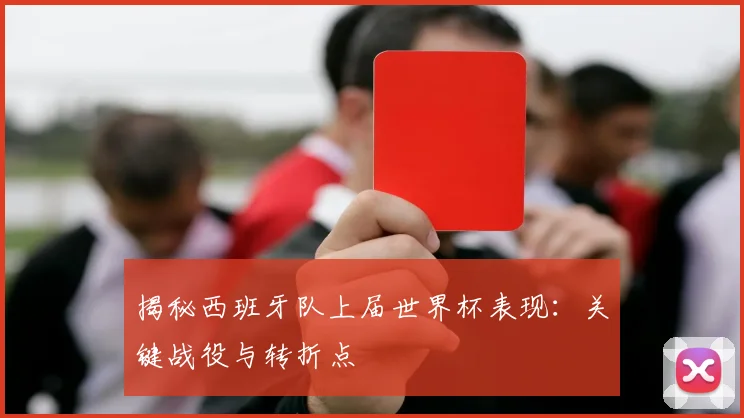 揭秘西班牙队上届世界杯表现：关键战役与转折点
