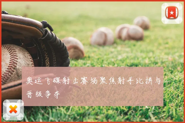 奥运飞碟射击赛场聚焦射手比拼与晋级争夺