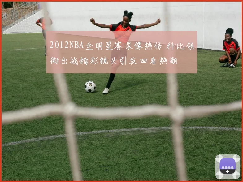 2012NBA全明星赛录像热传 科比领衔出战精彩镜头引发回看热潮