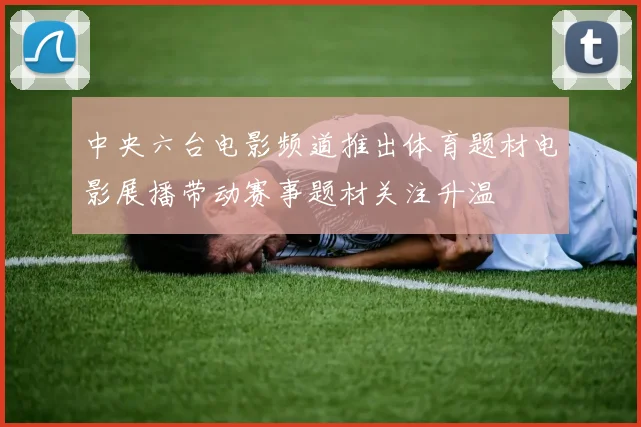 中央六台电影频道推出体育题材电影展播带动赛事题材关注升温