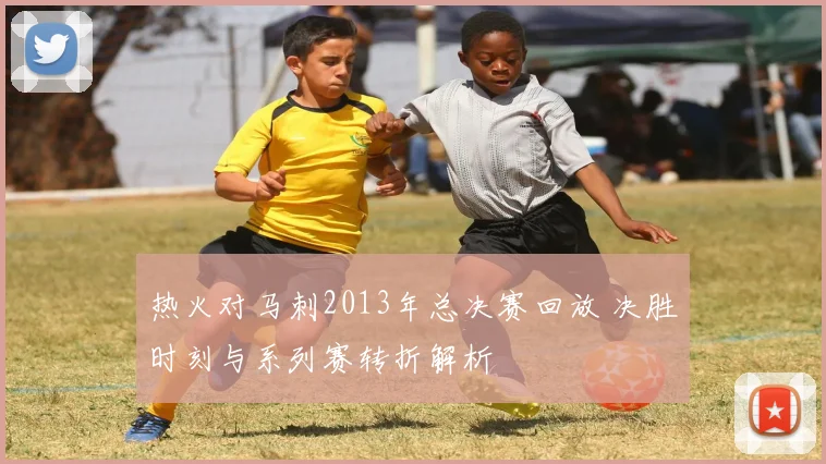 热火对马刺2013年总决赛回放 决胜时刻与系列赛转折解析