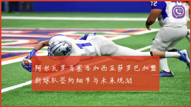 阿尔瓦罗马塞洛加西亚萨罗巴加盟新球队签约细节与未来规划