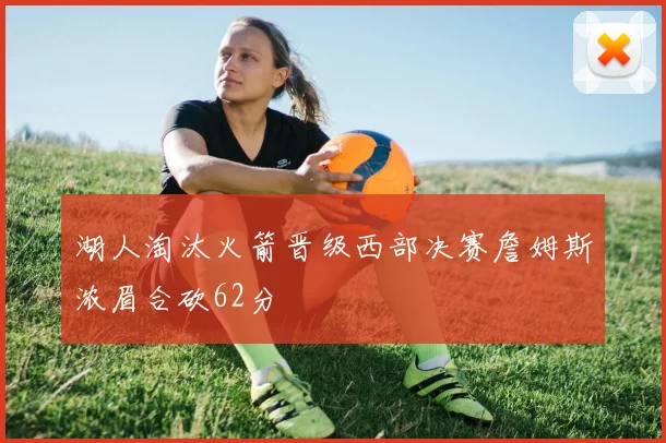 湖人淘汰火箭晋级西部决赛詹姆斯浓眉合砍62分