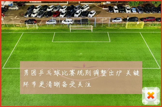 男团乒乓球比赛规则调整出炉 关键环节更清晰备受关注