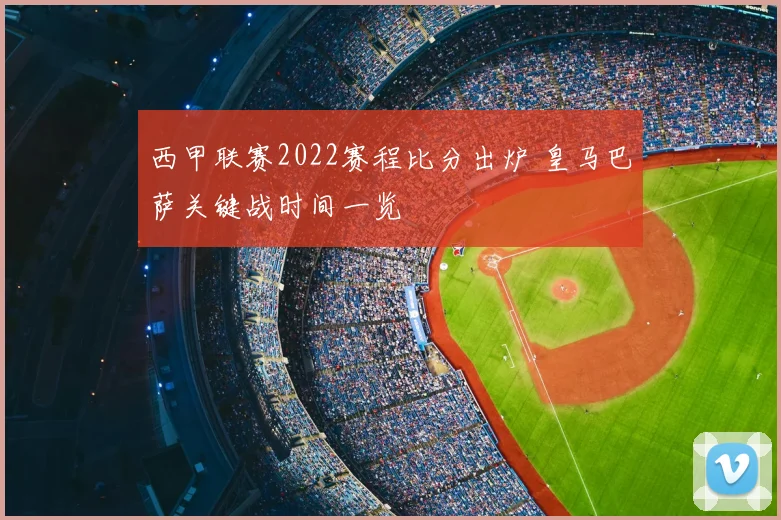 西甲联赛2022赛程比分出炉 皇马巴萨关键战时间一览