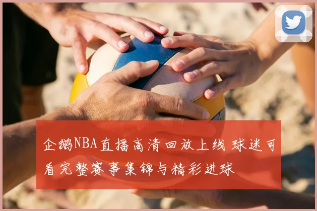 企鹅NBA直播高清回放上线 球迷可看完整赛事集锦与精彩进球