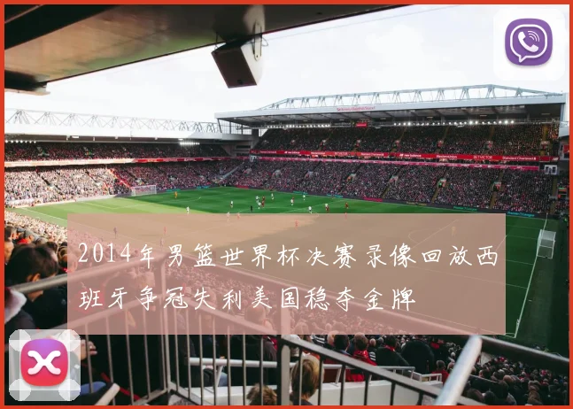 2014年男篮世界杯决赛录像回放西班牙争冠失利美国稳夺金牌