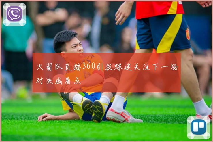 火箭队直播360引发球迷关注下一场对决成看点