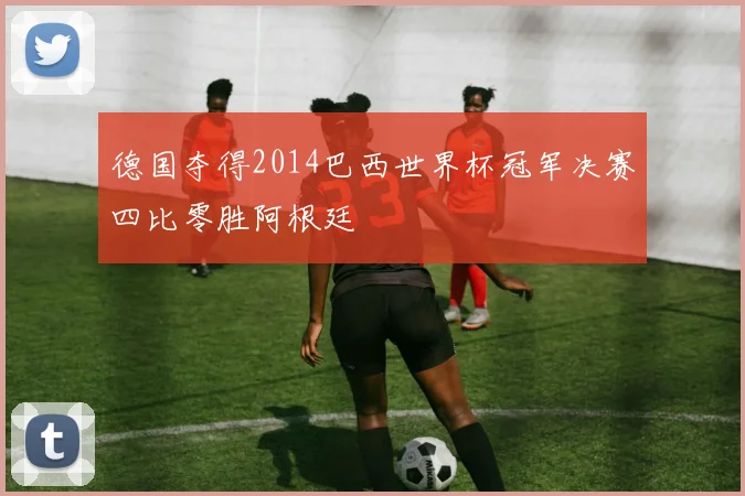 德国夺得2014巴西世界杯冠军决赛四比零胜阿根廷