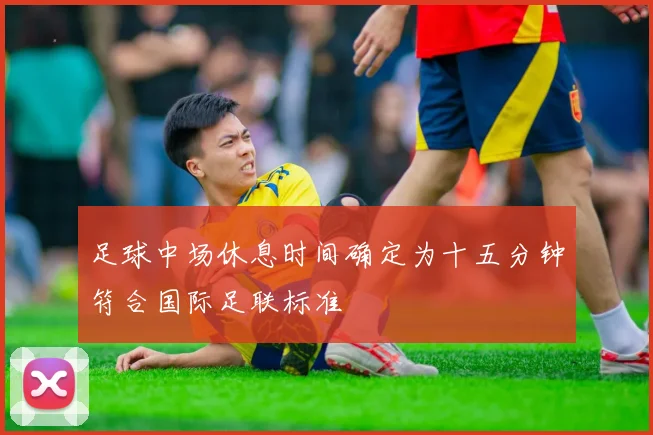 足球中场休息时间确定为十五分钟符合国际足联标准