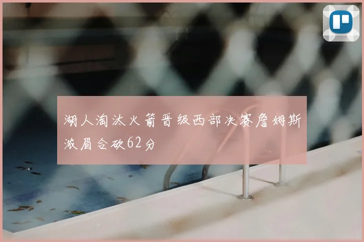 湖人淘汰火箭晋级西部决赛詹姆斯浓眉合砍62分