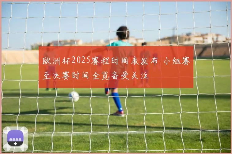 欧洲杯2025赛程时间表发布 小组赛至决赛时间全览备受关注