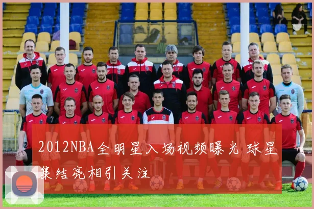2012NBA全明星入场视频曝光 球星集结亮相引关注
