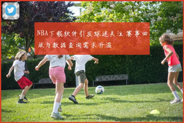NBA下载软件引发球迷关注 赛事回放与数据查询需求升温