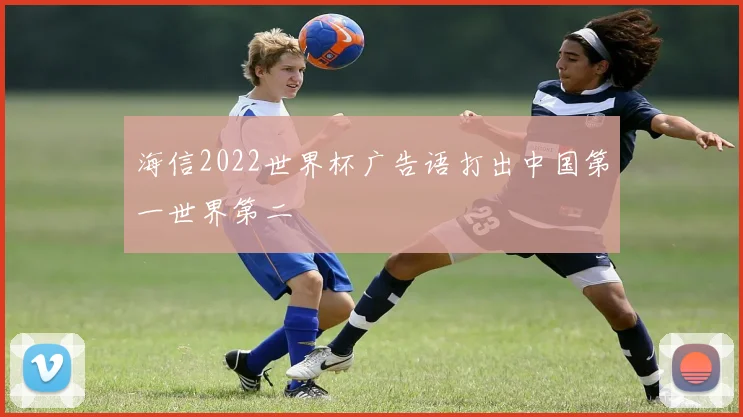 海信2022世界杯广告语打出中国第一世界第二