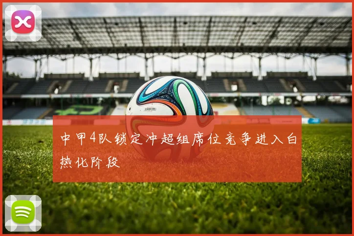 中甲4队锁定冲超组席位竞争进入白热化阶段