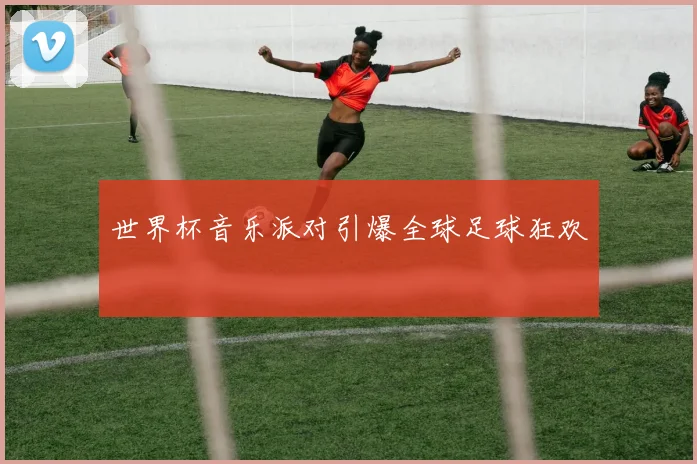 世界杯音乐派对引爆全球足球狂欢