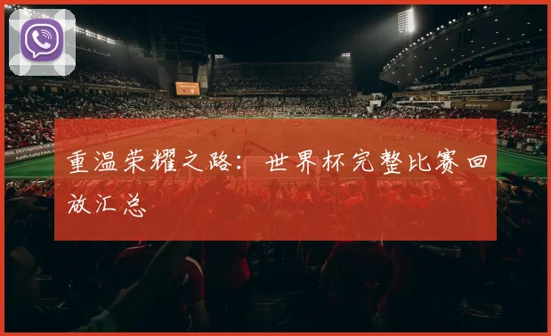 重温荣耀之路：世界杯完整比赛回放汇总
