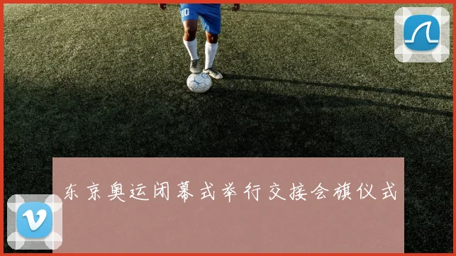 东京奥运闭幕式举行交接会旗仪式