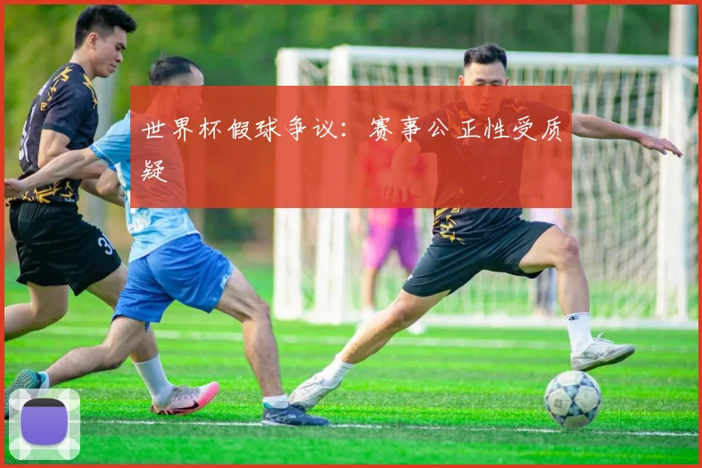 世界杯假球争议：赛事公正性受质疑