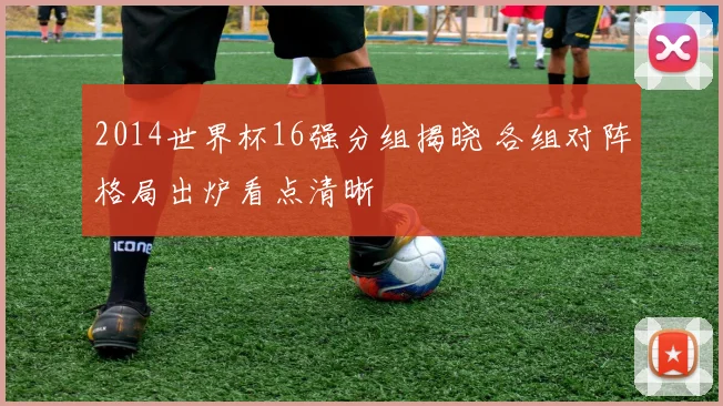2014世界杯16强分组揭晓 各组对阵格局出炉看点清晰